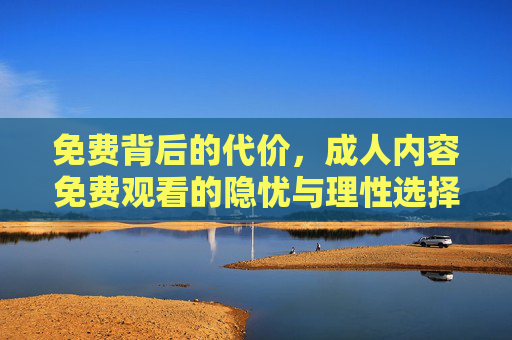 免费背后的代价，成人内容免费观看的隐忧与理性选择