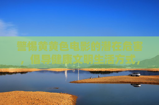 警惕黄黄色电影的潜在危害,倡导健康文明生活方式,警惕不良影片危害,倡导健康文明生活 警惕黄黄色电影的潜在危害,倡导健康文明生活方式,警惕不良影片危害,倡导健康文明生活
