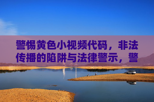 警惕黄色小视频代码，非法传播的陷阱与法律警示，警惕黄色小视频代码，非法传播陷阱与法律警示