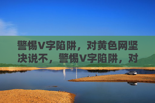 警惕V字陷阱,对黄色网坚决说不,警惕V字陷阱,对黄色网坚决说不 警惕V字陷阱,对黄色网坚决说不,警惕V字陷阱,对黄色网坚决说不