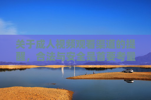 关于成人视频观看渠道的提醒，合法与安全是首要考量，成人视频观看渠道提醒，合法与安全是首要考量