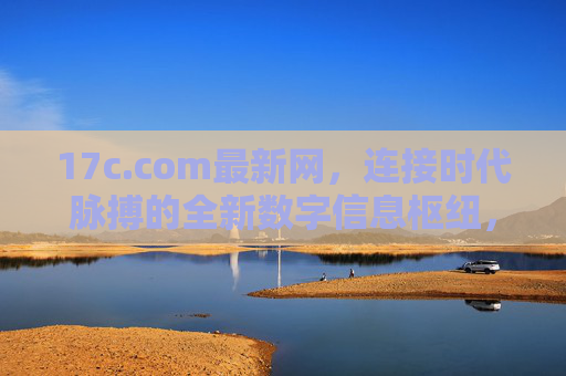 17c.com最新网，连接时代脉搏的全新数字信息枢纽，17c.com最新网，连接时代脉搏的数字信息枢纽