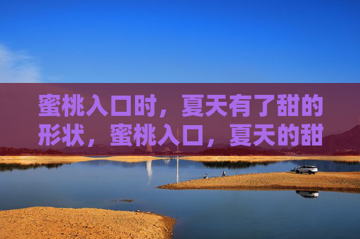 蜜桃入口时，夏天有了甜的形状，蜜桃入口，夏天的甜有了形状