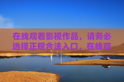 在线观看影视作品，请务必选择正规合法入口，在线观看影视作品，务必选择正规合法入口