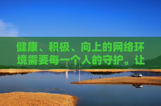 健康、积极、向上的网络环境需要每一个人的守护。让我们自觉抵制网络不良信息，远离精神污染，将精力投入到学习、工作和有益的娱乐活动中，共同构建文明、和谐、安全的网络家园，共守文明网络家园