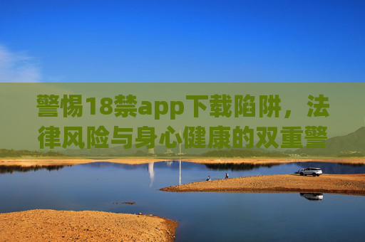 警惕18禁app下载陷阱,法律风险与身心健康的双重警示 警惕18禁app下载陷阱,法律风险与身心健康的双重警示