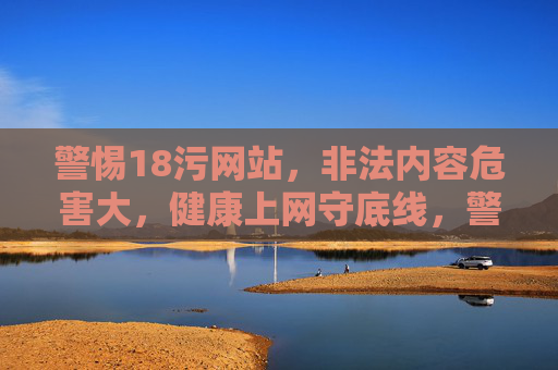 警惕18污网站,非法内容危害大,健康上网守底线,警惕18污非法网站,健康上网守底线 警惕18污网站,非法内容危害大,健康上网守底线,警惕18污非法网站,健康上网守底线