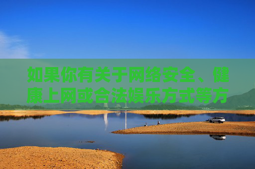 如果你有关于网络安全、健康上网或合法娱乐方式等方面的疑问,我很乐意提供积极正面的信息和帮助。请始终牢记,遵守法律、尊重他人、保护自己是网络行为的基本准则,健康上网,守护网络安全与行为准则 如果你有关于网络安全、健康上网或合法娱乐方式等方面的疑问,我很乐意提供积极正面的信息和帮助。请始终牢记,遵守法律、尊重他人、保护自己是网络行为的基本准则,健康上网,守护网络安全与行为准则