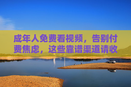 成年人免费看视频,告别付费焦虑,这些靠谱渠道请收好!成年人免费看视频告别付费焦虑,靠谱渠道请收好 成年人免费看视频,告别付费焦虑,这些靠谱渠道请收好!成年人免费看视频告别付费焦虑,靠谱渠道请收好
