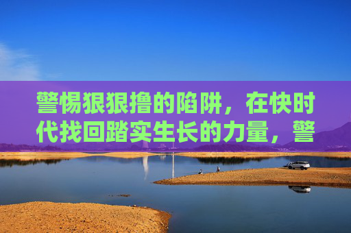 警惕狠狠撸的陷阱，在快时代找回踏实生长的力量，警惕快时代陷阱，找回踏实生长的力量