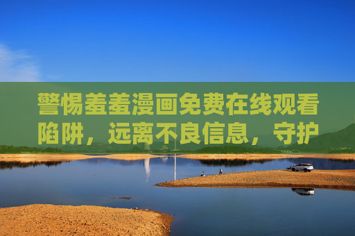 警惕羞羞漫画免费在线观看陷阱,远离不良信息,守护健康网络环境,警惕羞羞漫画免费陷阱,守护健康网络环境 警惕羞羞漫画免费在线观看陷阱,远离不良信息,守护健康网络环境,警惕羞羞漫画免费陷阱,守护健康网络环境