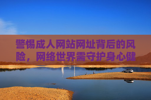 警惕成人网站网址背后的风险,网络世界需守护身心健康,警惕成人网站网址风险,守护网络身心健康 警惕成人网站网址背后的风险,网络世界需守护身心健康,警惕成人网站网址风险,守护网络身心健康