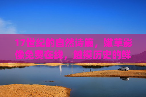 17世纪的自然诗篇,嫩草影像免费在线,触摸历史的鲜活脉搏,17世纪自然影像,触摸历史的鲜活脉搏 17世纪的自然诗篇,嫩草影像免费在线,触摸历史的鲜活脉搏,17世纪自然影像,触摸历史的鲜活脉搏
