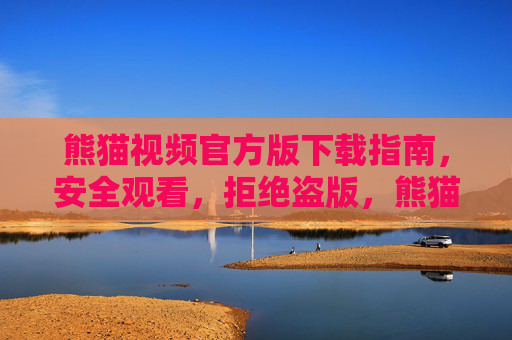 熊猫视频官方版下载指南，安全观看，拒绝盗版，熊猫视频官方版下载指南，安全观看，拒绝盗版