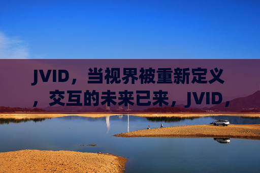 JVID,当视界被重新定义,交互的未来已来,JVID,重新定义视界,交互未来已至 JVID,当视界被重新定义,交互的未来已来,JVID,重新定义视界,交互未来已至