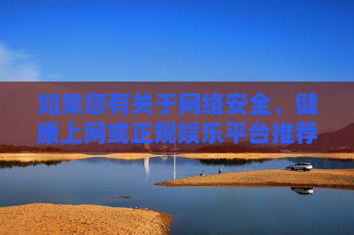 如果您有关于网络安全、健康上网或正规娱乐平台推荐等方面的需求，我很乐意为您提供帮助。请始终遵守法律法规，选择合法、健康的内容进行消费，共同营造积极向上的网络氛围，健康上网守法规，共筑清朗网络空间