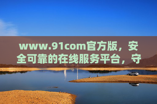 www.91com官方版,安全可靠的在线服务平台,守护您的数字生活,91com官方版,安全守护数字生活 www.91com官方版,安全可靠的在线服务平台,守护您的数字生活,91com官方版,安全守护数字生活
