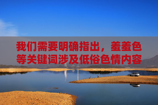 我们需要明确指出,羞羞色等关键词涉及低俗色情内容,此类信息属于国家法律法规明令禁止传播的不良信息。任何组织或个人不得制作、复制、出版、贩卖、传播含有淫秽色情内容的信息,也不得提供相关入口或下载服务,严禁传播低俗色情内容,法律法规明令禁止 我们需要明确指出,羞羞色等关键词涉及低俗色情内容,此类信息属于国家法律法规明令禁止传播的不良信息。任何组织或个人不得制作、复制、出版、贩卖、传播含有淫秽色情内容的信息,也不得提供相关入口或下载服务,严禁传播低俗色情内容,法律法规明令禁止
