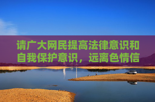 请广大网民提高法律意识和自我保护意识，远离色情信息，培养积极健康的生活情趣，共同营造风清气正的网络环境，提高法律意识 远离色情信息 共建清朗网络环境