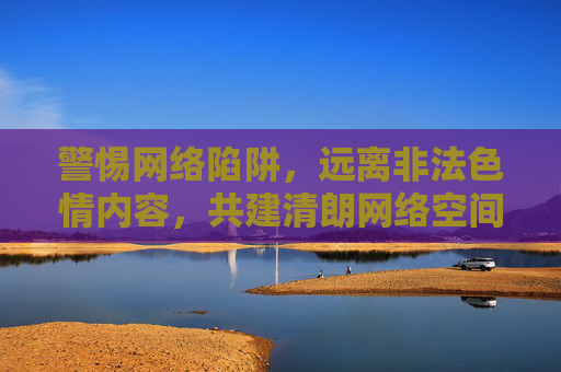 警惕网络陷阱,远离非法色情内容,共建清朗网络空间,警惕网络陷阱 远离非法色情 共建清朗空间 警惕网络陷阱,远离非法色情内容,共建清朗网络空间,警惕网络陷阱 远离非法色情 共建清朗空间