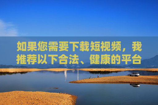 如果您需要下载短视频,我推荐以下合法、健康的平台,短视频下载,合法健康平台推荐 如果您需要下载短视频,我推荐以下合法、健康的平台,短视频下载,合法健康平台推荐