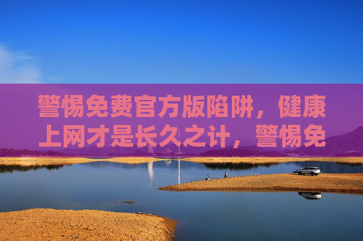 警惕免费官方版陷阱，健康上网才是长久之计，警惕免费官方版陷阱，健康上网才是长久之计