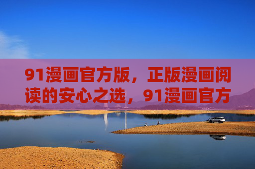 91漫画官方版，正版漫画阅读的安心之选，91漫画官方版，正版漫画安心之选