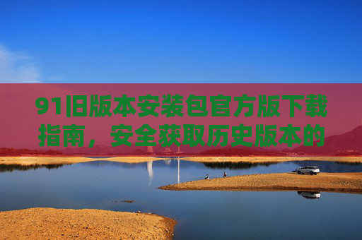 91旧版本安装包官方版下载指南，安全获取历史版本的方法，91旧版本安装包官方版下载指南，安全获取历史版方法