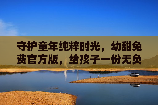 守护童年纯粹时光，幼甜免费官方版，给孩子一份无负担的快乐，守护童年纯粹时光，幼甜免费给孩子无负担快乐