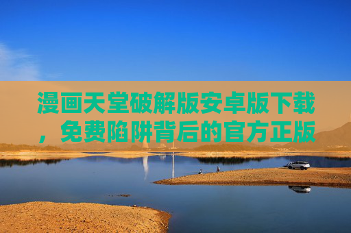 漫画天堂破解版安卓版下载,免费陷阱背后的官方正版指南,漫画天堂破解版下载,免费陷阱与官方正版指南 漫画天堂破解版安卓版下载,免费陷阱背后的官方正版指南,漫画天堂破解版下载,免费陷阱与官方正版指南