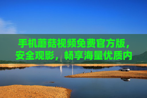 手机蘑菇视频免费官方版,安全观影,畅享海量优质内容,手机蘑菇视频免费官方版,安全观影,畅享海量优质内容 手机蘑菇视频免费官方版,安全观影,畅享海量优质内容,手机蘑菇视频免费官方版,安全观影,畅享海量优质内容