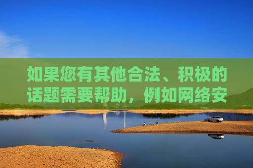 如果您有其他合法、积极的话题需要帮助,例如网络安全知识科普、健康网络生活方式推荐、优秀文化内容推广等,我将很乐意为您提供支持。让我们携手共建文明、和谐、绿色的网络空间,携手共建文明和谐绿色网络空间 如果您有其他合法、积极的话题需要帮助,例如网络安全知识科普、健康网络生活方式推荐、优秀文化内容推广等,我将很乐意为您提供支持。让我们携手共建文明、和谐、绿色的网络空间,携手共建文明和谐绿色网络空间