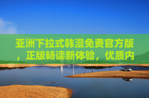 亚洲下拉式韩漫免费官方版,正版畅读新体验,优质内容一键直达,亚洲韩漫免费官方版,正版畅读优质内容一键直达 亚洲下拉式韩漫免费官方版,正版畅读新体验,优质内容一键直达,亚洲韩漫免费官方版,正版畅读优质内容一键直达