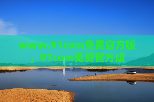 www.91com免费官方版,91com免费官方版 www.91com免费官方版,91com免费官方版