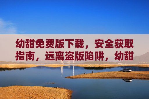 幼甜免费版下载，安全获取指南，远离盗版陷阱，幼甜免费版下载安全指南，远离盗版陷阱