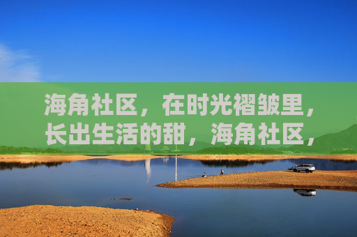 海角社区，在时光褶皱里，长出生活的甜，海角社区，时光褶皱里的生活甜