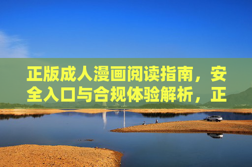 正版成人漫画阅读指南,安全入口与合规体验解析,正版成人漫画安全阅读指南,合规入口与体验解析 正版成人漫画阅读指南,安全入口与合规体验解析,正版成人漫画安全阅读指南,合规入口与体验解析