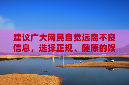 建议广大网民自觉远离不良信息,选择正规、健康的娱乐方式,共同营造清朗的网络环境。如发现非法内容,应及时向相关部门举报,共同维护网络空间的清朗与安全,远离不良信息 共护清朗网络 建议广大网民自觉远离不良信息,选择正规、健康的娱乐方式,共同营造清朗的网络环境。如发现非法内容,应及时向相关部门举报,共同维护网络空间的清朗与安全,远离不良信息 共护清朗网络