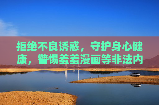 拒绝不良诱惑,守护身心健康,警惕羞羞漫画等非法内容的危害,拒绝羞羞漫画非法诱惑,守护身心健康 拒绝不良诱惑,守护身心健康,警惕羞羞漫画等非法内容的危害,拒绝羞羞漫画非法诱惑,守护身心健康