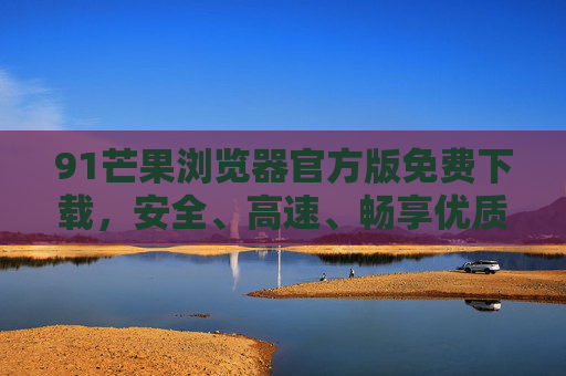 91芒果浏览器官方版免费下载,安全、高速、畅享优质上网体验,91芒果浏览器官方版免费下载,安全高速,畅享优质上网体验 91芒果浏览器官方版免费下载,安全、高速、畅享优质上网体验,91芒果浏览器官方版免费下载,安全高速,畅享优质上网体验