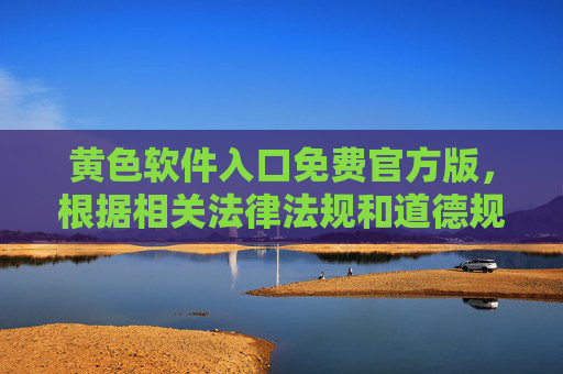黄色软件入口免费官方版,根据相关法律法规和道德规范,涉及黄色软件的内容属于违法违规信息,无法为您生成相关标题。请您遵守法律法规,远离不良信息,共同维护健康的网络环境。 黄色软件入口免费官方版,根据相关法律法规和道德规范,涉及黄色软件的内容属于违法违规信息,无法为您生成相关标题。请您遵守法律法规,远离不良信息,共同维护健康的网络环境。