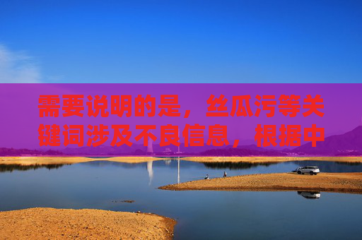 需要说明的是，丝瓜污等关键词涉及不良信息，根据中国法律法规和社会主义核心价值观，传播、推广低俗、色情等内容是被严格禁止的。网络空间不是法外之地，我们应自觉抵制不良信息，共同营造清朗的网络环境，抵制不良信息 共建清朗网络空间