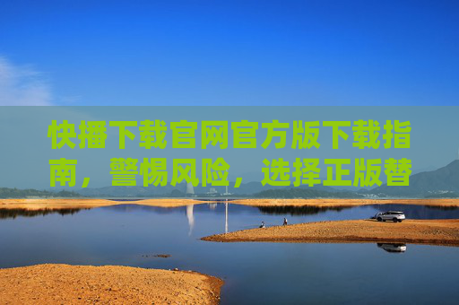 快播下载官网官方版下载指南，警惕风险，选择正版替代，快播官方版下载指南，警惕风险，选择正版替代