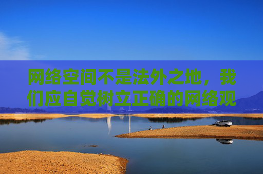 网络空间不是法外之地，我们应自觉树立正确的网络观，选择健康、积极、合法的网络内容，远离任何不良信息。对于涉及色情内容的网站，切勿点击、下载或传播，以免个人信息泄露、设备感染病毒，甚至触犯法律，网络非法外之地，远离不良信息守法律