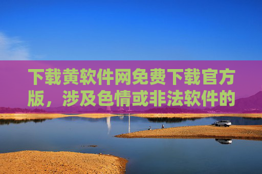下载黄软件网免费下载官方版，涉及色情或非法软件的内容不符合相关规定，无法生成标题。