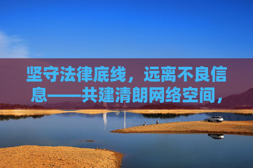 坚守法律底线，远离不良信息——共建清朗网络空间，坚守法律底线，远离不良信息，共建清朗网络空间