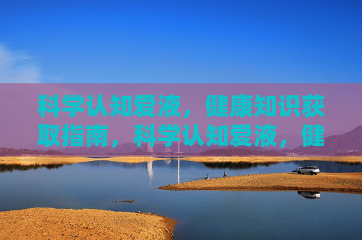 科学认知爱液，健康知识获取指南，科学认知爱液，健康知识指南