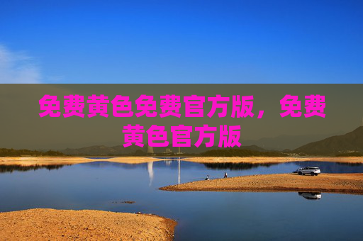 免费黄色免费官方版，免费黄色官方版