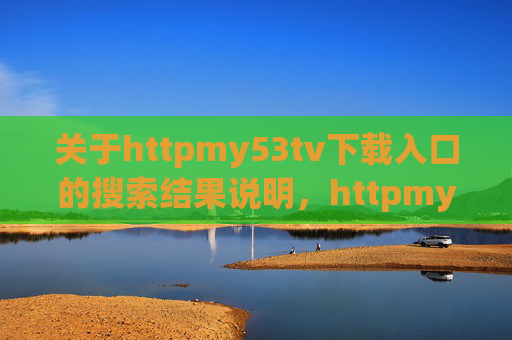 关于httpmy53tv下载入口的搜索结果说明，httpmy53tv下载入口搜索结果说明