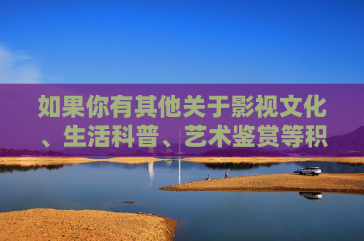 如果你有其他关于影视文化、生活科普、艺术鉴赏等积极健康主题的需求，我很乐意为你提供帮助